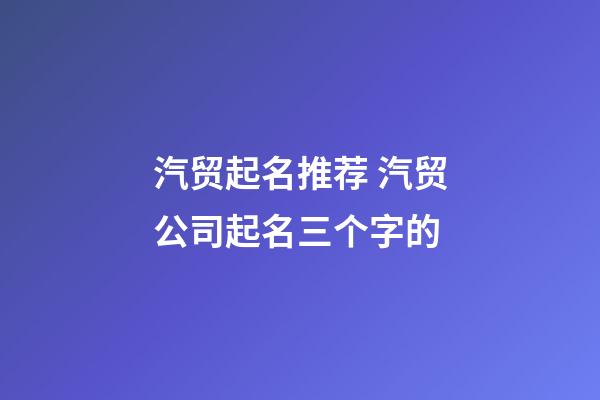 汽贸起名推荐 汽贸公司起名三个字的-第1张-公司起名-玄机派